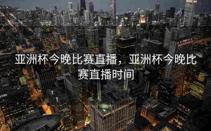 亚洲杯今晚比赛直播，亚洲杯今晚比赛直播时间