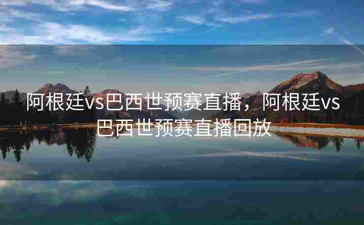 阿根廷vs巴西世预赛直播，阿根廷vs巴西世预赛直播回放