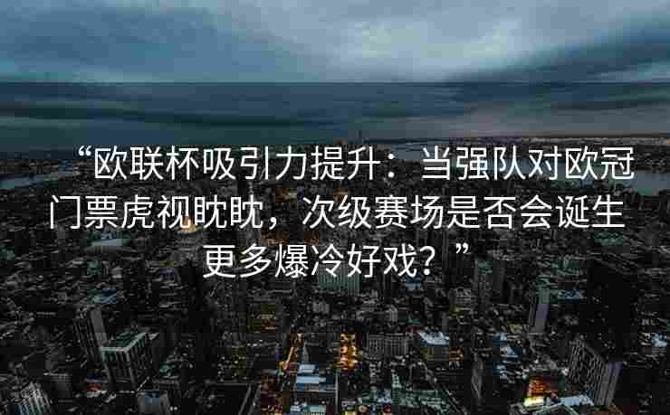 “欧联杯吸引力提升：当强队对欧冠门票虎视眈眈，次级赛场是否会诞生更多爆冷好戏？”