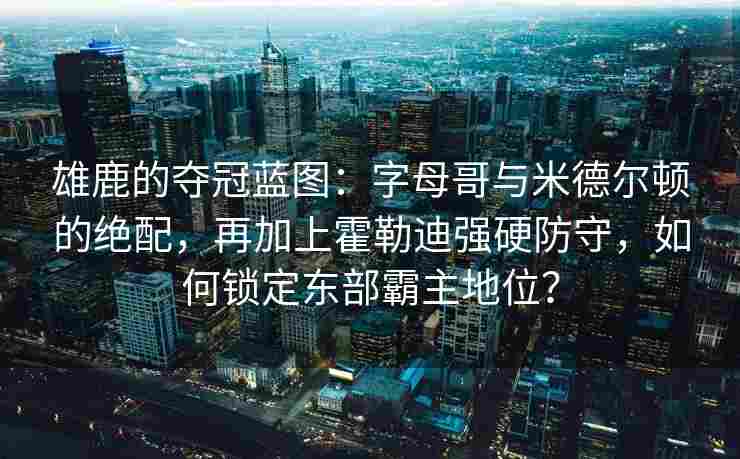 雄鹿的夺冠蓝图：字母哥与米德尔顿的绝配，再加上霍勒迪强硬防守，如何锁定东部霸主地位？