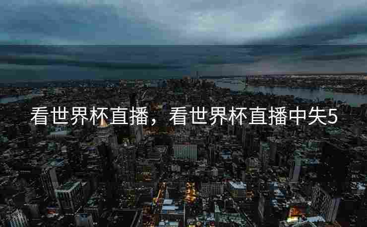看世界杯直播，看世界杯直播中失5