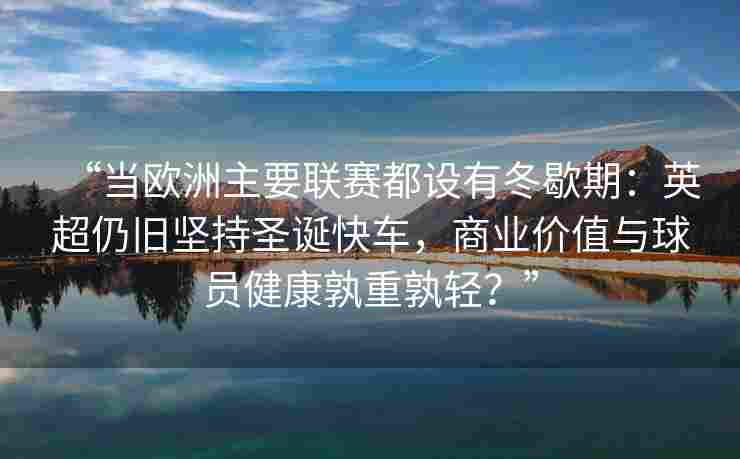 “当欧洲主要联赛都设有冬歇期：英超仍旧坚持圣诞快车，商业价值与球员健康孰重孰轻？”