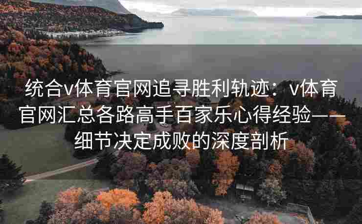 统合v体育官网追寻胜利轨迹：v体育官网汇总各路高手百家乐心得经验——细节决定成败的深度剖析