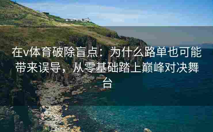 在v体育破除盲点：为什么路单也可能带来误导，从零基础踏上巅峰对决舞台