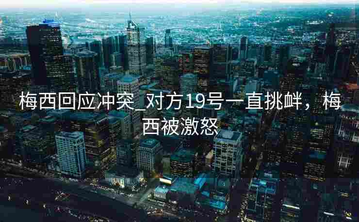 梅西回应冲突_对方19号一直挑衅，梅西被激怒