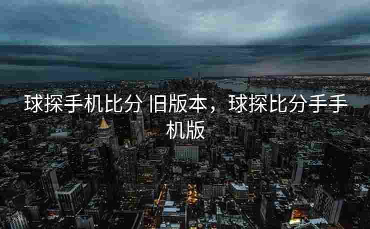 球探手机比分 旧版本，球探比分手手机版