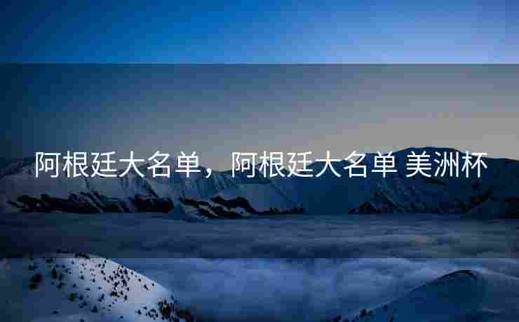 阿根廷大名单，阿根廷大名单 美洲杯