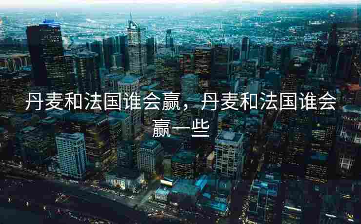 丹麦和法国谁会赢，丹麦和法国谁会赢一些
