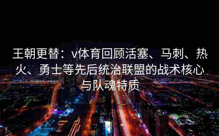 王朝更替：v体育回顾活塞、马刺、热火、勇士等先后统治联盟的战术核心与队魂特质