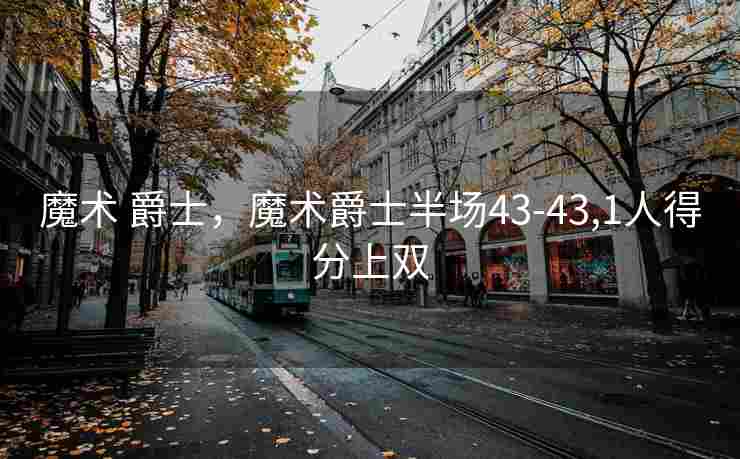 魔术 爵士，魔术爵士半场43-43,1人得分上双