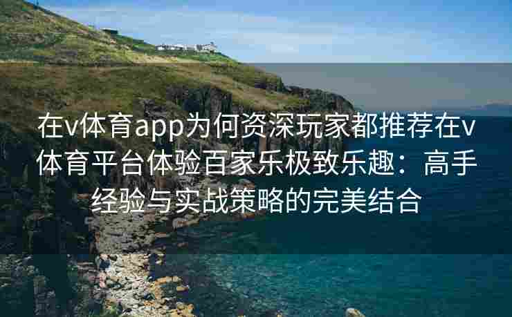 在v体育app为何资深玩家都推荐在v体育平台体验百家乐极致乐趣：高手经验与实战策略的完美结合