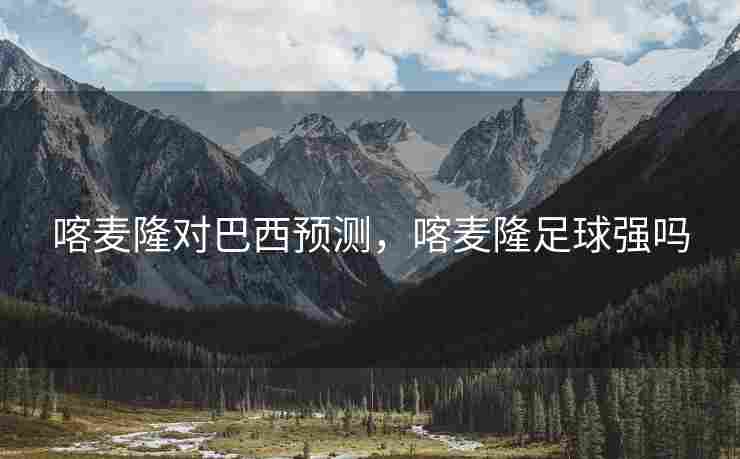 喀麦隆对巴西预测，喀麦隆足球强吗