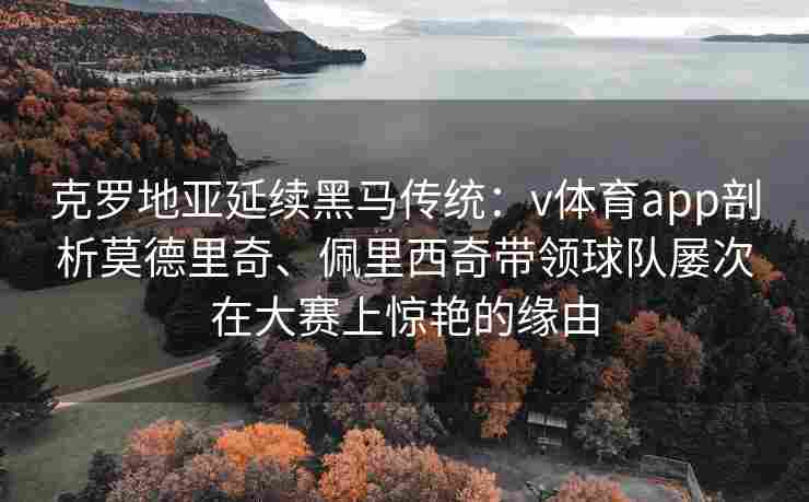 克罗地亚延续黑马传统：v体育app剖析莫德里奇、佩里西奇带领球队屡次在大赛上惊艳的缘由