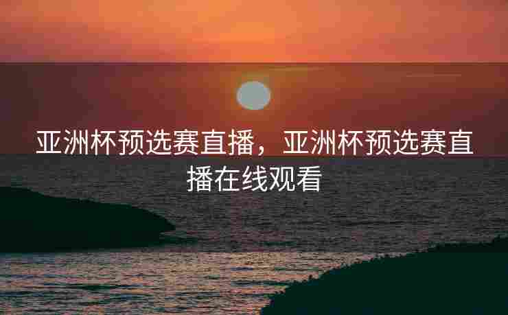 亚洲杯预选赛直播，亚洲杯预选赛直播在线观看
