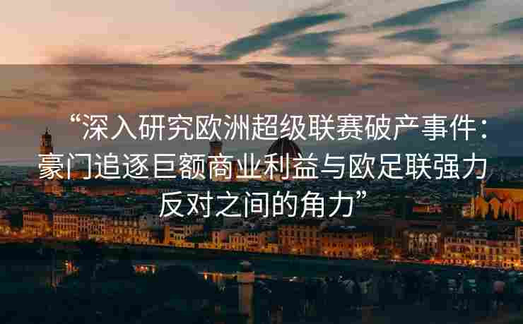 “深入研究欧洲超级联赛破产事件：豪门追逐巨额商业利益与欧足联强力反对之间的角力”