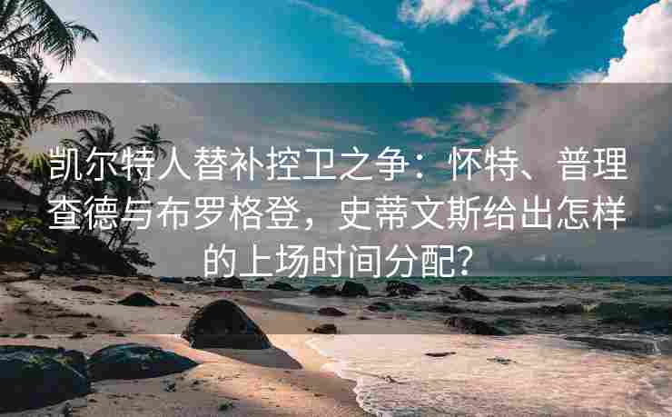 凯尔特人替补控卫之争：怀特、普理查德与布罗格登，史蒂文斯给出怎样的上场时间分配？