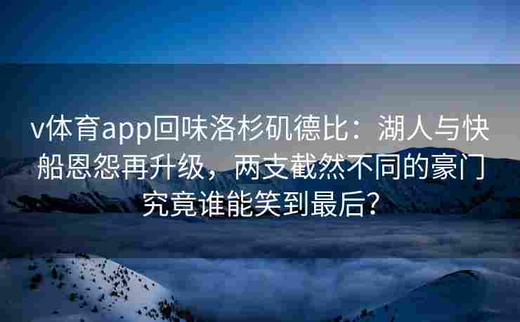 v体育app回味洛杉矶德比：湖人与快船恩怨再升级，两支截然不同的豪门究竟谁能笑到最后？