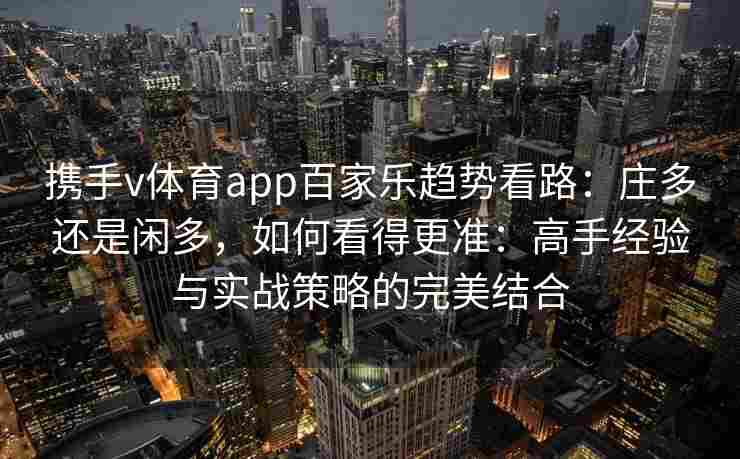携手v体育app百家乐趋势看路：庄多还是闲多，如何看得更准：高手经验与实战策略的完美结合