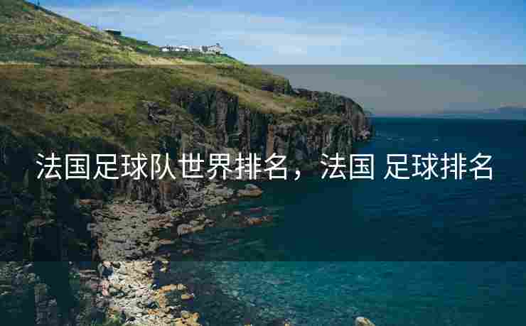 法国足球队世界排名，法国 足球排名