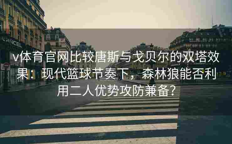 v体育官网比较唐斯与戈贝尔的双塔效果：现代篮球节奏下，森林狼能否利用二人优势攻防兼备？