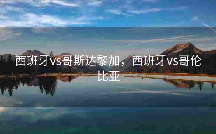 西班牙vs哥斯达黎加，西班牙vs哥伦比亚