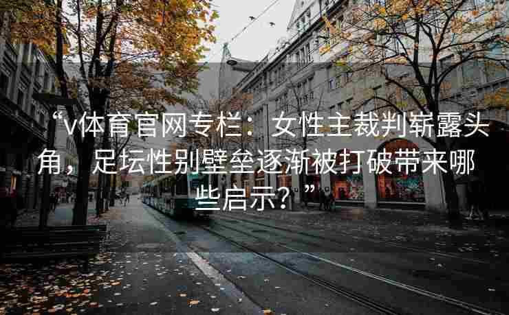 “v体育官网专栏：女性主裁判崭露头角，足坛性别壁垒逐渐被打破带来哪些启示？”
