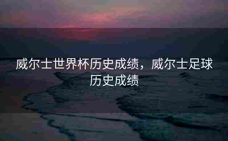 威尔士世界杯历史成绩，威尔士足球历史成绩