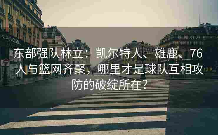 东部强队林立：凯尔特人、雄鹿、76 人与篮网齐聚，哪里才是球队互相攻防的破绽所在？