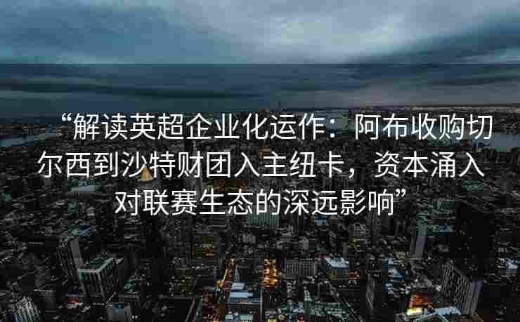 “解读英超企业化运作：阿布收购切尔西到沙特财团入主纽卡，资本涌入对联赛生态的深远影响”