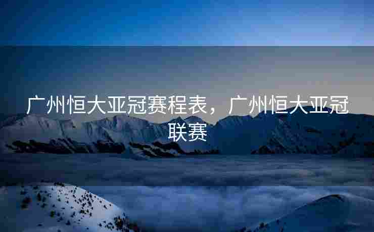 广州恒大亚冠赛程表，广州恒大亚冠联赛