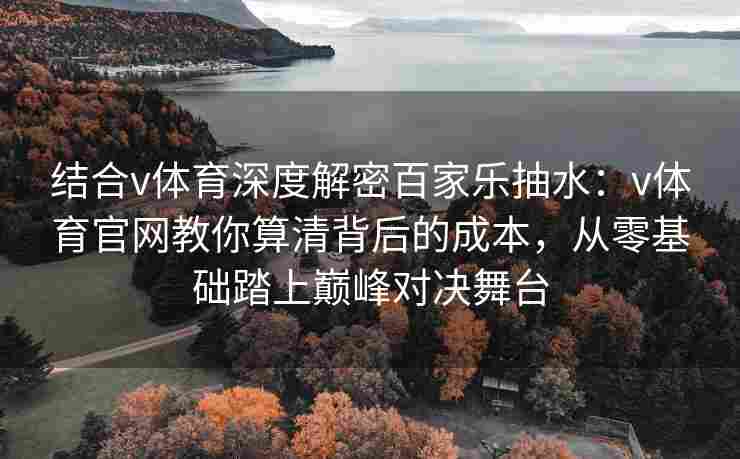 结合v体育深度解密百家乐抽水：v体育官网教你算清背后的成本，从零基础踏上巅峰对决舞台