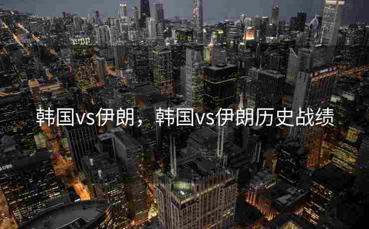 韩国vs伊朗，韩国vs伊朗历史战绩