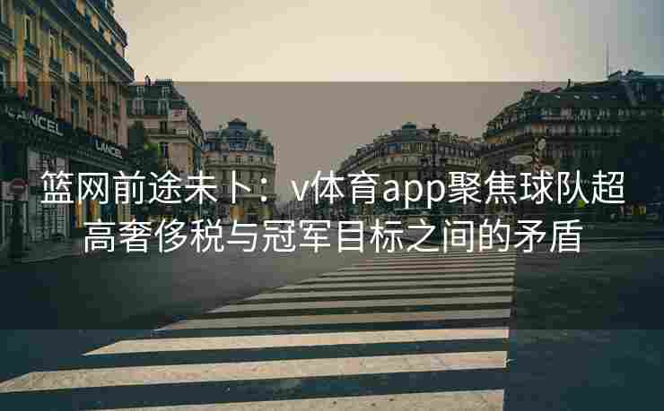 篮网前途未卜：v体育app聚焦球队超高奢侈税与冠军目标之间的矛盾