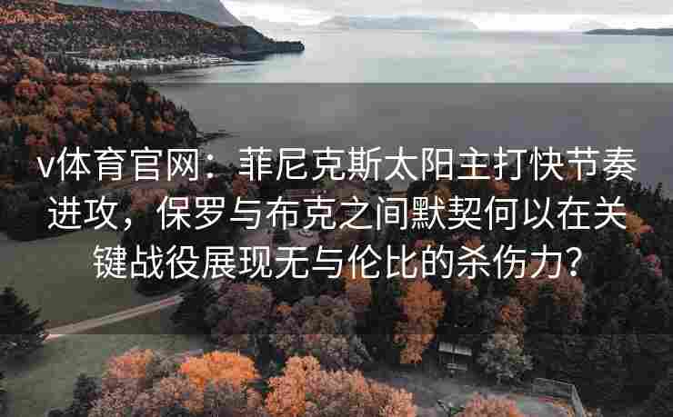 v体育官网：菲尼克斯太阳主打快节奏进攻，保罗与布克之间默契何以在关键战役展现无与伦比的杀伤力？