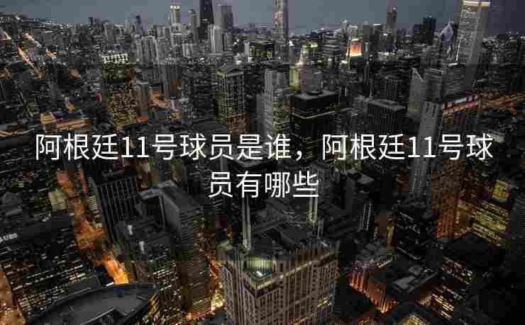 阿根廷11号球员是谁，阿根廷11号球员有哪些