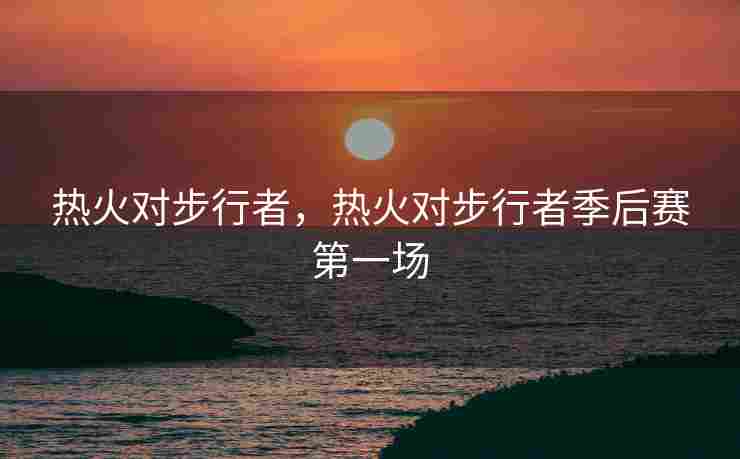 热火对步行者，热火对步行者季后赛第一场