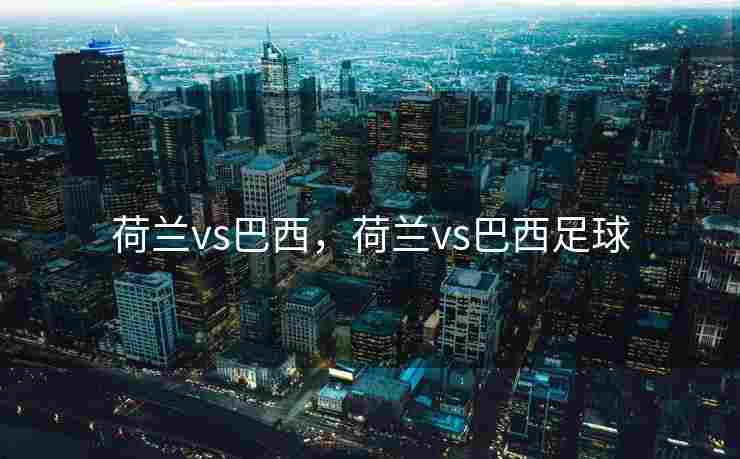 荷兰vs巴西，荷兰vs巴西足球