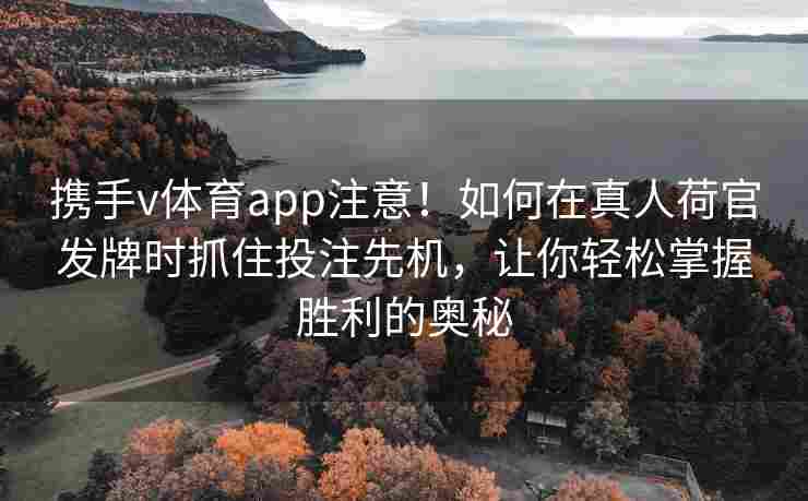 携手v体育app注意！如何在真人荷官发牌时抓住投注先机，让你轻松掌握胜利的奥秘