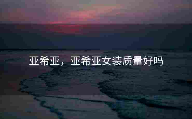 亚希亚，亚希亚女装质量好吗