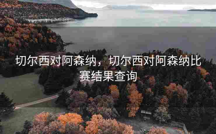 切尔西对阿森纳，切尔西对阿森纳比赛结果查询