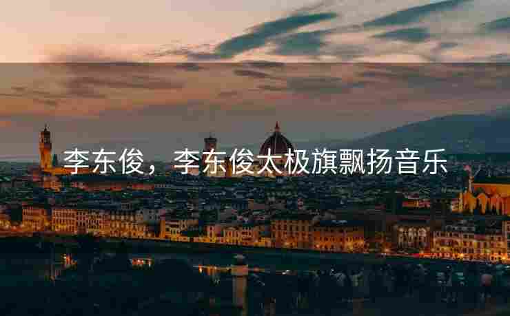 李东俊，李东俊太极旗飘扬音乐