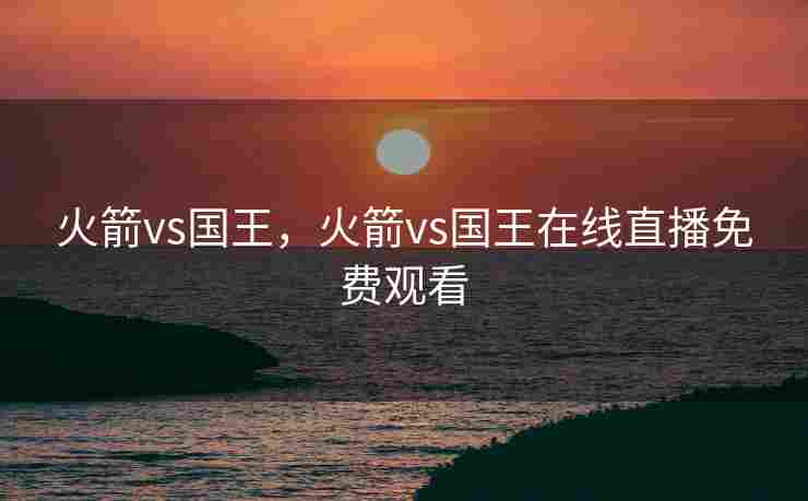 火箭vs国王，火箭vs国王在线直播免费观看