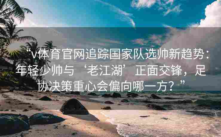 “v体育官网追踪国家队选帅新趋势：年轻少帅与‘老江湖’正面交锋，足协决策重心会偏向哪一方？”