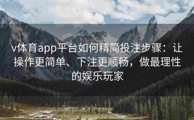 v体育app平台如何精简投注步骤：让操作更简单、下注更顺畅，做最理性的娱乐玩家