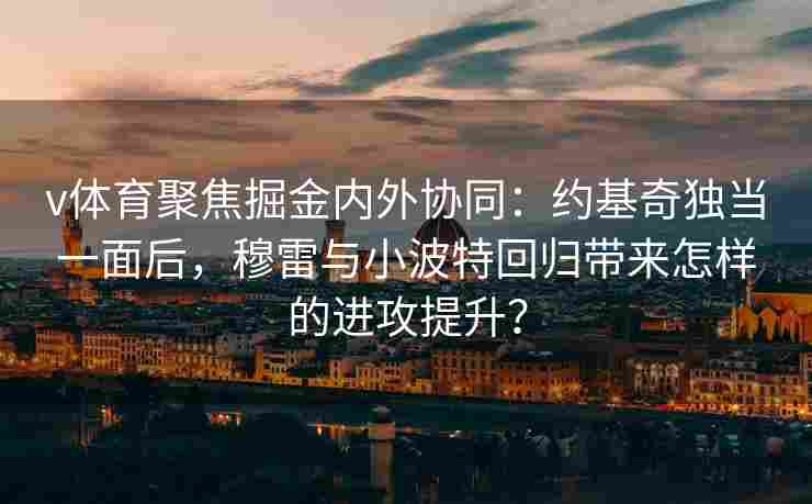 v体育聚焦掘金内外协同：约基奇独当一面后，穆雷与小波特回归带来怎样的进攻提升？