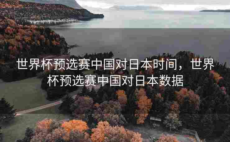 世界杯预选赛中国对日本时间，世界杯预选赛中国对日本数据