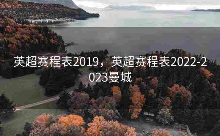 英超赛程表2019，英超赛程表2022-2023曼城