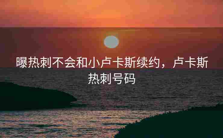 曝热刺不会和小卢卡斯续约，卢卡斯热刺号码