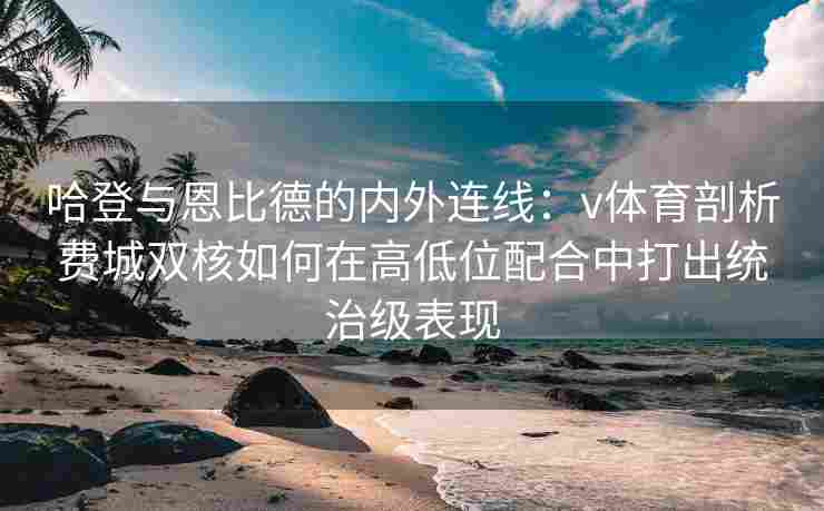 哈登与恩比德的内外连线：v体育剖析费城双核如何在高低位配合中打出统治级表现