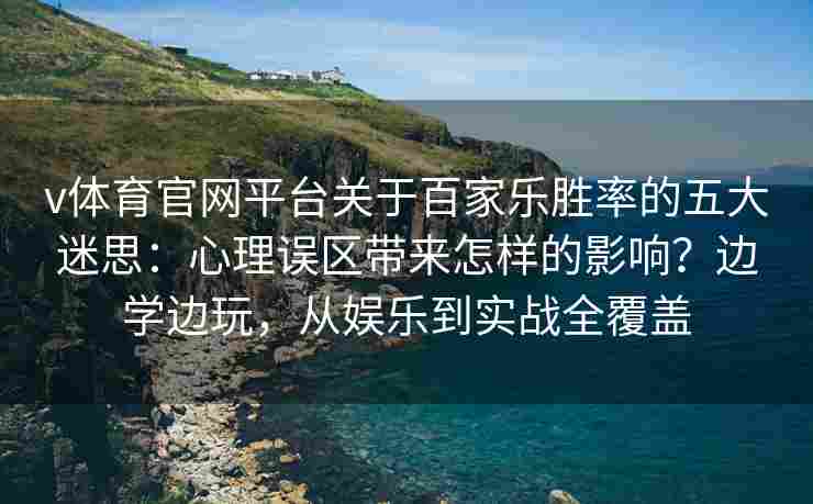 v体育官网平台关于百家乐胜率的五大迷思：心理误区带来怎样的影响？边学边玩，从娱乐到实战全覆盖